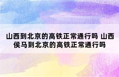 山西到北京的高铁正常通行吗 山西侯马到北京的高铁正常通行吗